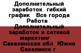 Дополнительный заработок, гибкий график - Все города Работа » Дополнительный заработок и сетевой маркетинг   . Сахалинская обл.,Южно-Сахалинск г.